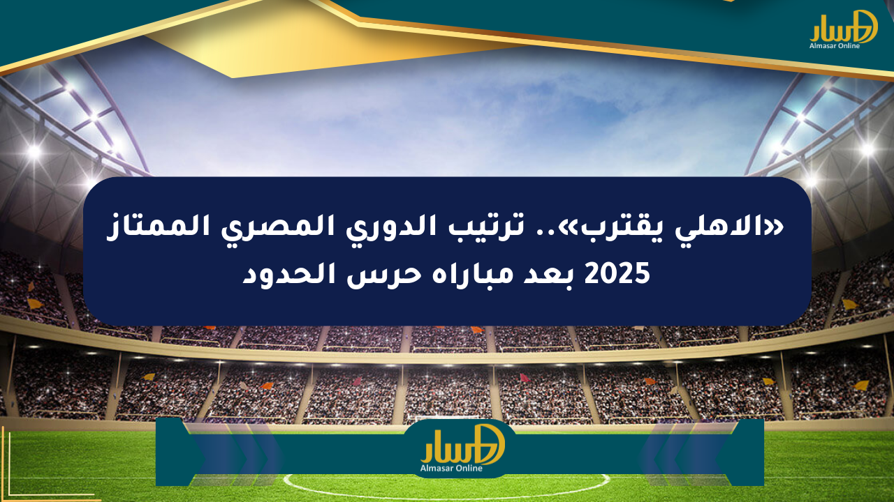«الأهلي يقترب».. ترتيب الدوري المصري الممتاز 2025 بعد مباراة حرس الحدود